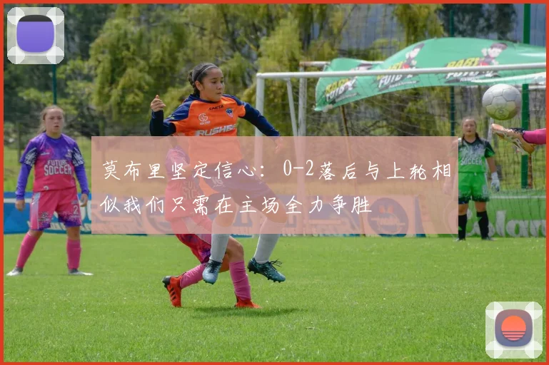 莫布里坚定信心：0-2落后与上轮相似我们只需在主场全力争胜