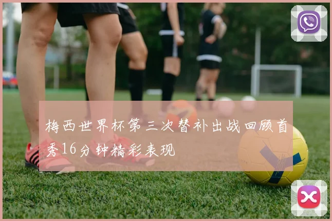 梅西世界杯第三次替补出战回顾首秀16分钟精彩表现
