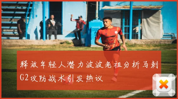 释放年轻人潜力波波老祖分析马刺G2攻防战术引发热议