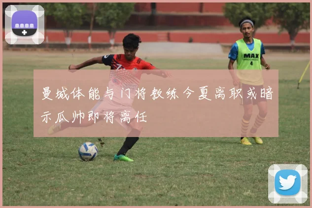 曼城体能与门将教练今夏离职或暗示瓜帅即将离任
