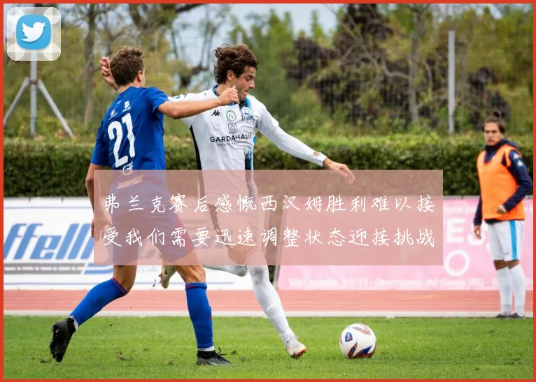 弗兰克赛后感慨西汉姆胜利难以接受我们需要迅速调整状态迎接挑战