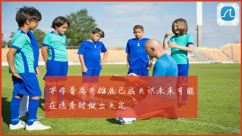 字母哥离开雄鹿已成共识未来可能在选秀时做出决定