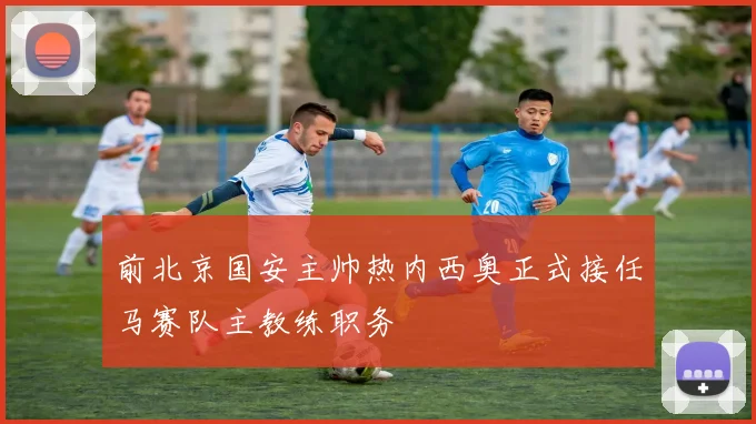 前北京国安主帅热内西奥正式接任马赛队主教练职务