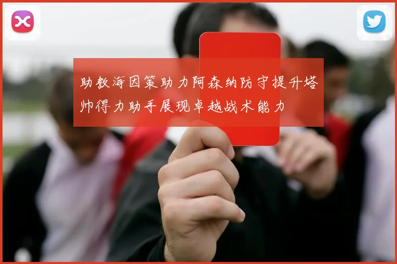助教海因策助力阿森纳防守提升塔帅得力助手展现卓越战术能力