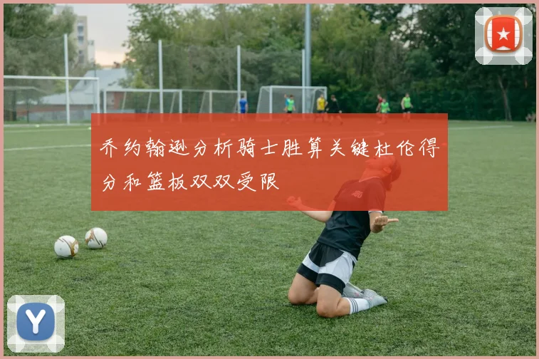 乔约翰逊分析骑士胜算关键杜伦得分和篮板双双受限