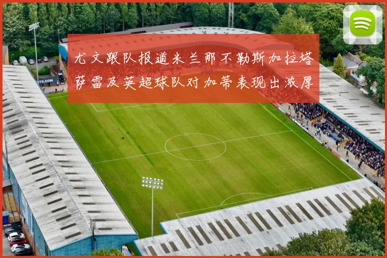 尤文跟队报道米兰那不勒斯加拉塔萨雷及英超球队对加蒂表现出浓厚兴趣