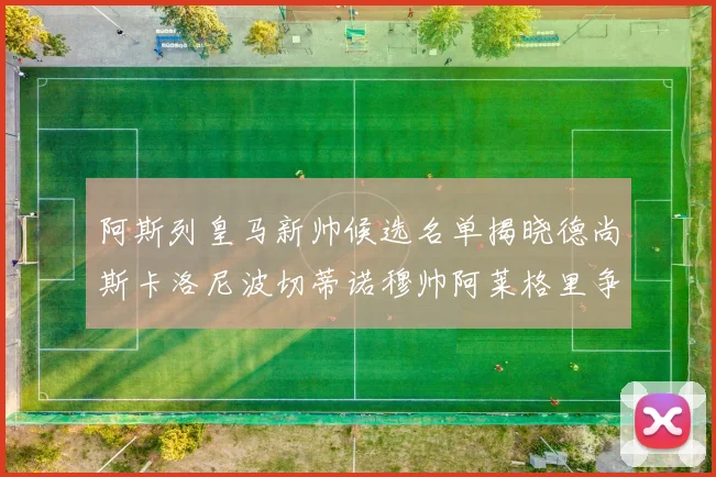 阿斯列皇马新帅候选名单揭晓德尚斯卡洛尼波切蒂诺穆帅阿莱格里争夺教鞭