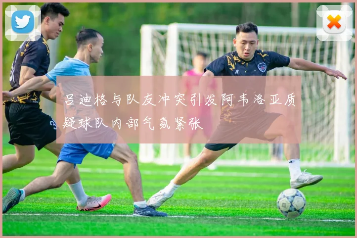 吕迪格与队友冲突引发阿韦洛亚质疑球队内部气氛紧张